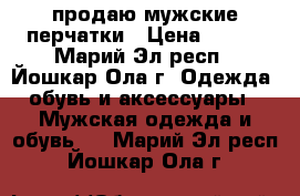 продаю мужские перчатки › Цена ­ 250 - Марий Эл респ., Йошкар-Ола г. Одежда, обувь и аксессуары » Мужская одежда и обувь   . Марий Эл респ.,Йошкар-Ола г.